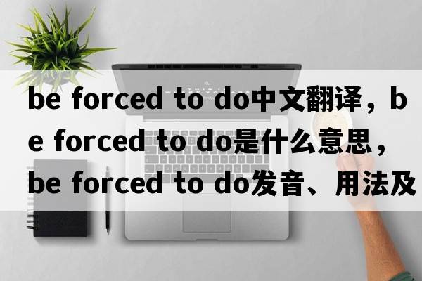 be forced to do中文翻譯，be forced to do是什么意思，be forced to do發(fā)音、用法及例句