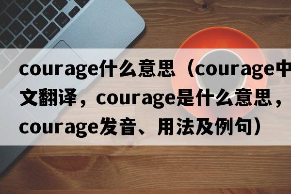 courage什么意思（courage中文翻譯，courage是什么意思，courage發(fā)音、用法及例句）
