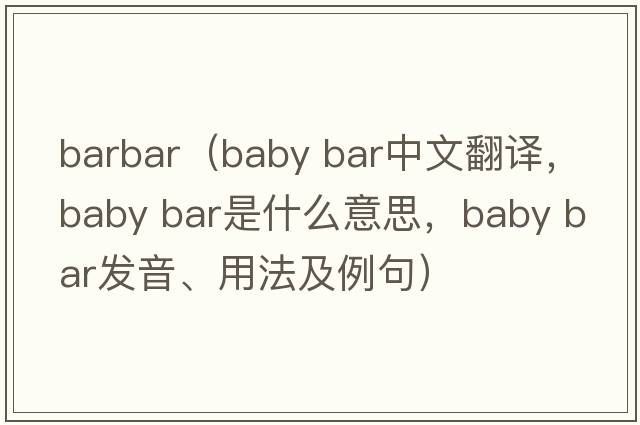 barbar（baby bar中文翻譯，baby bar是什么意思，baby bar發(fā)音、用法及例句）