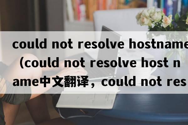 could not resolve hostname（could not resolve host name中文翻譯，could not resolve host name是什么意思，could no