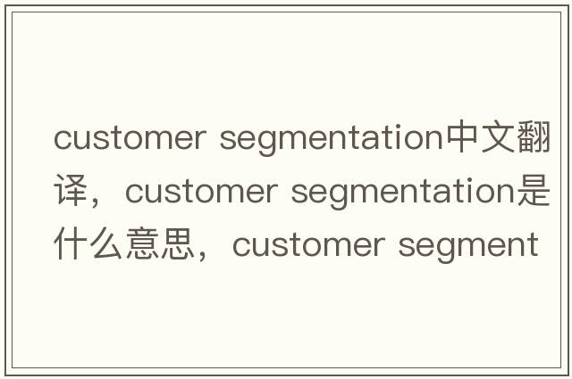 customer segmentation中文翻譯，customer segmentation是什么意思，customer segmentation發(fā)音、用法及例句