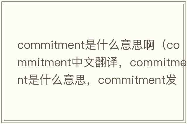 commitment是什么意思?。╟ommitment中文翻譯，commitment是什么意思，commitment發(fā)音、用法及例句）