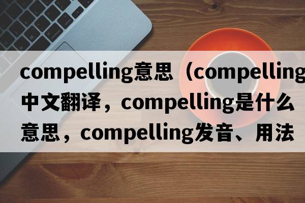 compelling意思（compelling中文翻譯，compelling是什么意思，compelling發(fā)音、用法及例句）