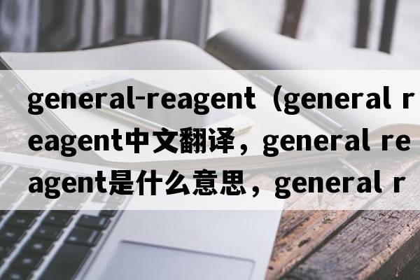 general-reagent（general reagent中文翻譯，general reagent是什么意思，general reagent發(fā)音、用法及例句）