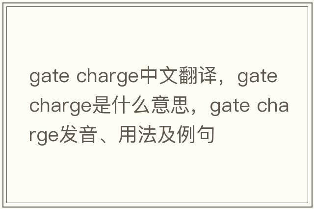 gate charge中文翻譯，gate charge是什么意思，gate charge發(fā)音、用法及例句