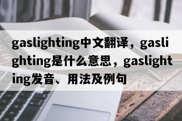 gaslighting中文翻譯，gaslighting是什么意思，gaslighting發(fā)音、用法及例句