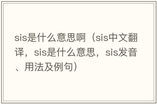 sis是什么意思?。╯is中文翻譯，sis是什么意思，sis發(fā)音、用法及例句）