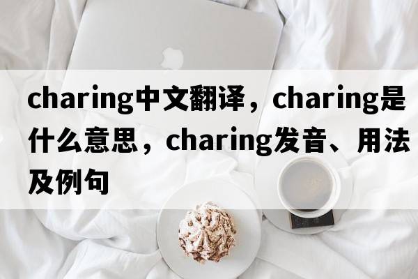 charing中文翻譯，charing是什么意思，charing發(fā)音、用法及例句