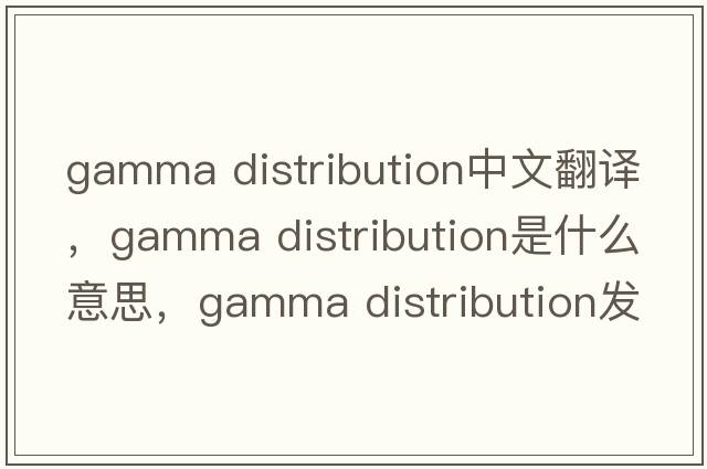gamma distribution中文翻譯，gamma distribution是什么意思，gamma distribution發(fā)音、用法及例句