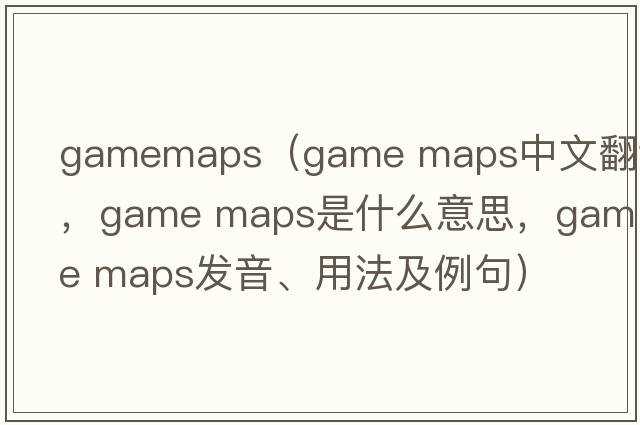 gamemaps（game maps中文翻譯，game maps是什么意思，game maps發(fā)音、用法及例句）