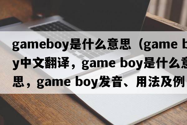gameboy是什么意思（game boy中文翻譯，game boy是什么意思，game boy發(fā)音、用法及例句）