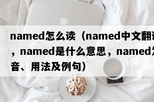 named怎么讀（named中文翻譯，named是什么意思，named發(fā)音、用法及例句）