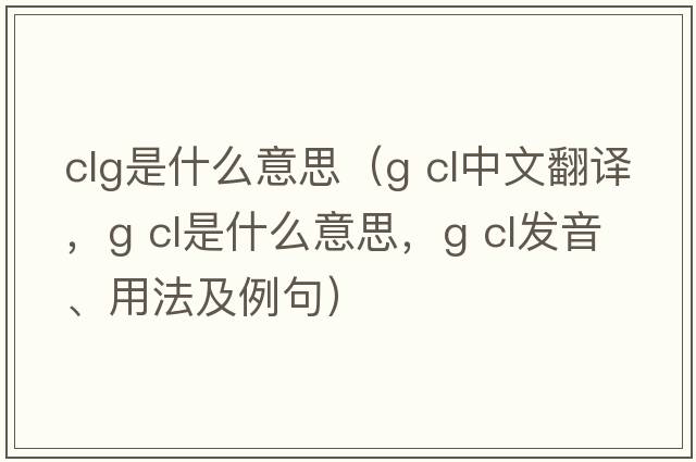 clg是什么意思（g cl中文翻譯，g cl是什么意思，g cl發(fā)音、用法及例句）