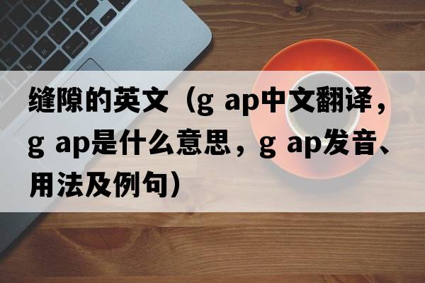 縫隙的英文（g ap中文翻譯，g ap是什么意思，g ap發(fā)音、用法及例句）