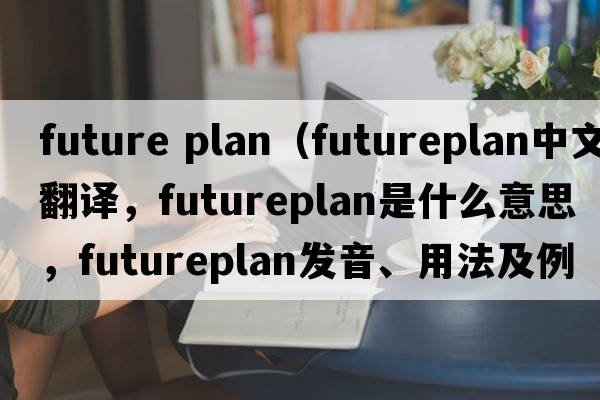 future plan（futureplan中文翻譯，futureplan是什么意思，futureplan發(fā)音、用法及例句）
