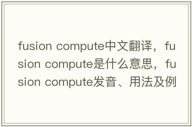 fusion compute中文翻譯，fusion compute是什么意思，fusion compute發(fā)音、用法及例句