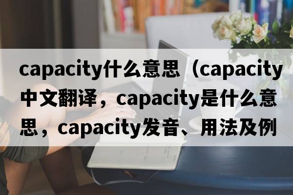 capacity什么意思（capacity中文翻譯，capacity是什么意思，capacity發(fā)音、用法及例句）