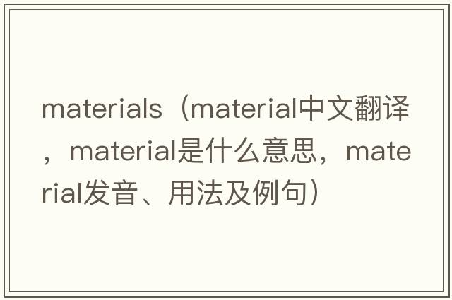 materials（material中文翻譯，material是什么意思，material發(fā)音、用法及例句）