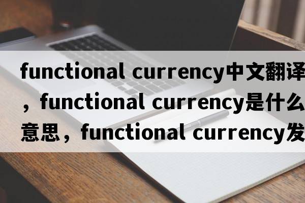 functional currency中文翻譯，functional currency是什么意思，functional currency發(fā)音、用法及例句