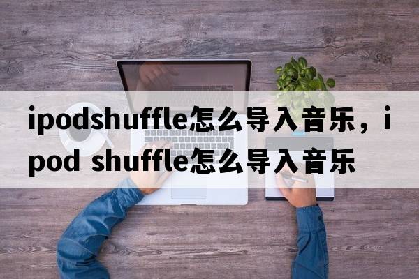 ipodshuffle怎么導入音樂(lè )，ipod shuffle怎么導入音樂(lè )