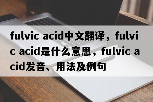 fulvic acid中文翻譯，fulvic acid是什么意思，fulvic acid發(fā)音、用法及例句