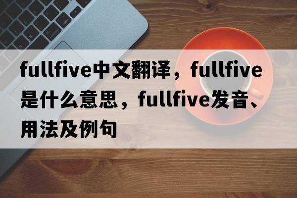 fullfive中文翻譯，fullfive是什么意思，fullfive發(fā)音、用法及例句