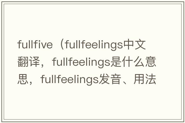 fullfive（fullfeelings中文翻譯，fullfeelings是什么意思，fullfeelings發(fā)音、用法及例句）