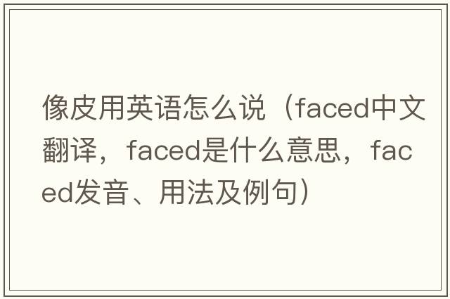 像皮用英語(yǔ)怎么說(shuō)（faced中文翻譯，faced是什么意思，faced發(fā)音、用法及例句）