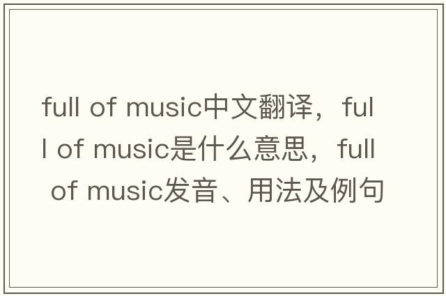 full of music中文翻譯，full of music是什么意思，full of music發(fā)音、用法及例句