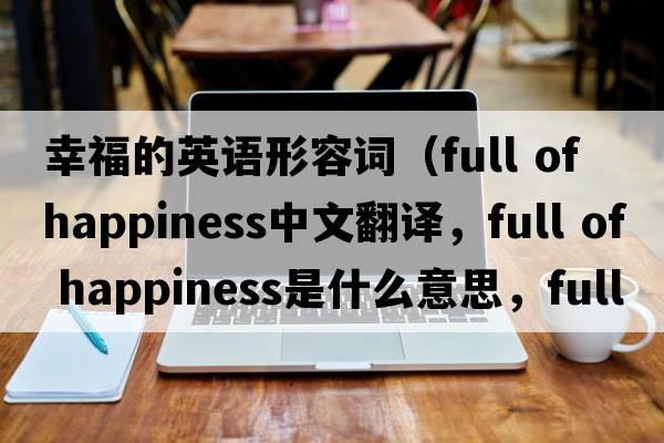 幸福的英語(yǔ)形容詞（full of happiness中文翻譯，full of happiness是什么意思，full of happiness發(fā)音、用法及例句）