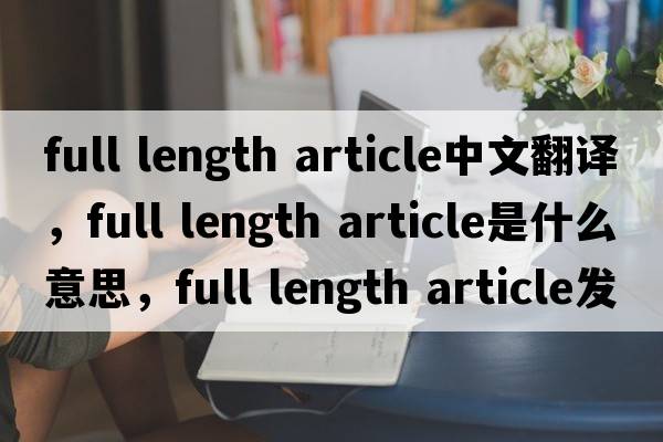 full length article中文翻譯，full length article是什么意思，full length article發(fā)音、用法及例句