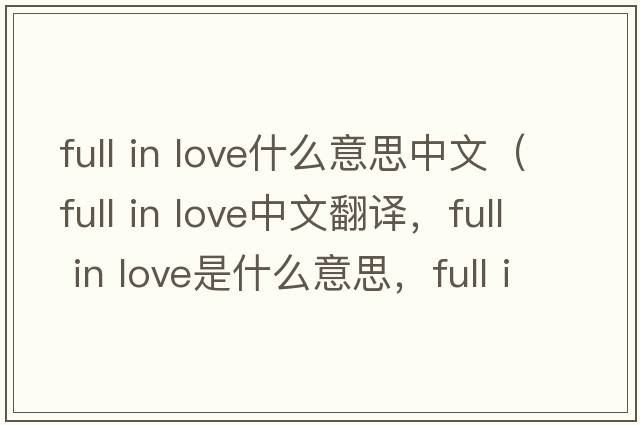 full in love什么意思中文（full in love中文翻譯，full in love是什么意思，full in love發(fā)音、用法及例句）