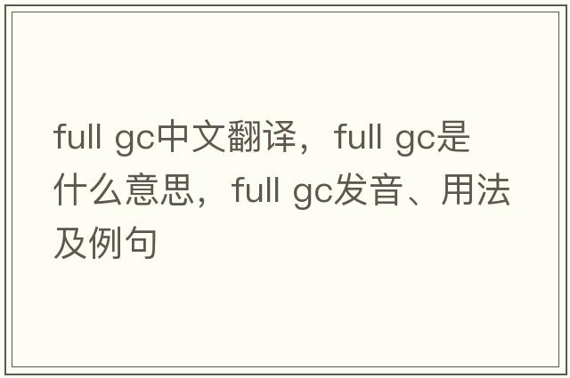 full gc中文翻譯，full gc是什么意思，full gc發(fā)音、用法及例句
