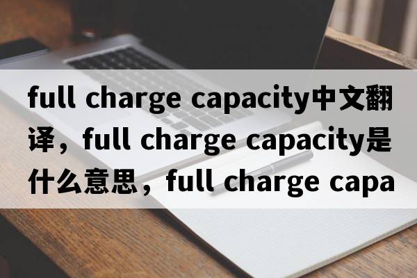 full charge capacity中文翻譯，full charge capacity是什么意思，full charge capacity發(fā)音、用法及例句