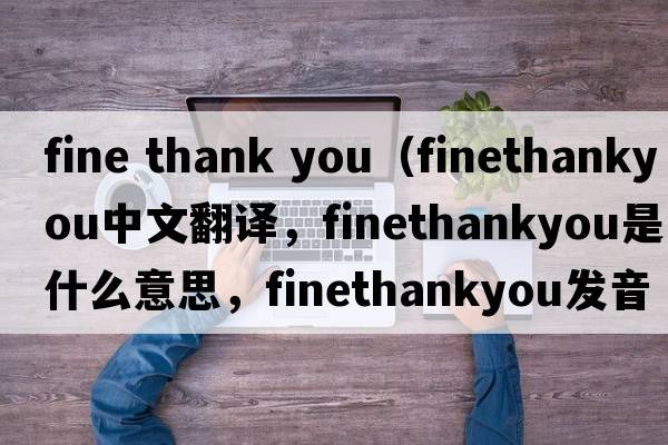fine thank you（finethankyou中文翻譯，finethankyou是什么意思，finethankyou發(fā)音、用法及例句）