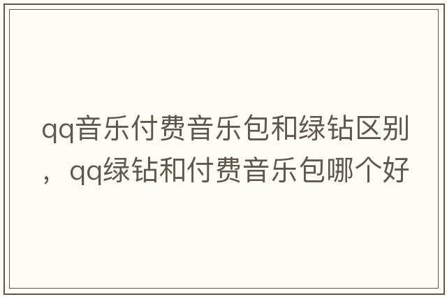 qq音樂(lè )付費音樂(lè )包和綠鉆區別，qq綠鉆和付費音樂(lè )包哪個(gè)好