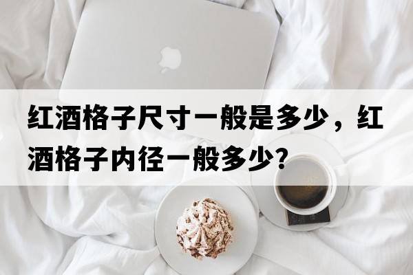 紅酒格子尺寸一般是多少，紅酒格子內徑一般多少？