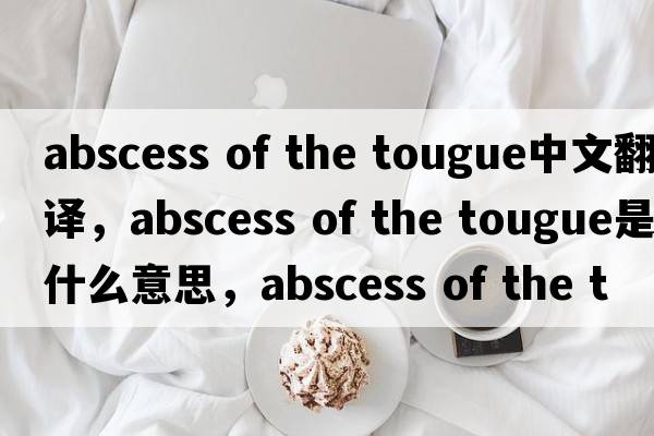 abscess of the tougue中文翻譯，abscess of the tougue是什么意思，abscess of the tougue發(fā)音、用法及例句