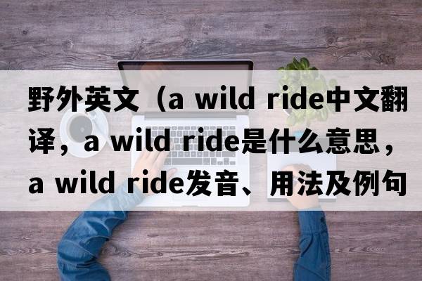 野外英文（a wild ride中文翻譯，a wild ride是什么意思，a wild ride發(fā)音、用法及例句）
