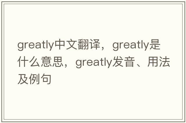 greatly中文翻譯，greatly是什么意思，greatly發(fā)音、用法及例句