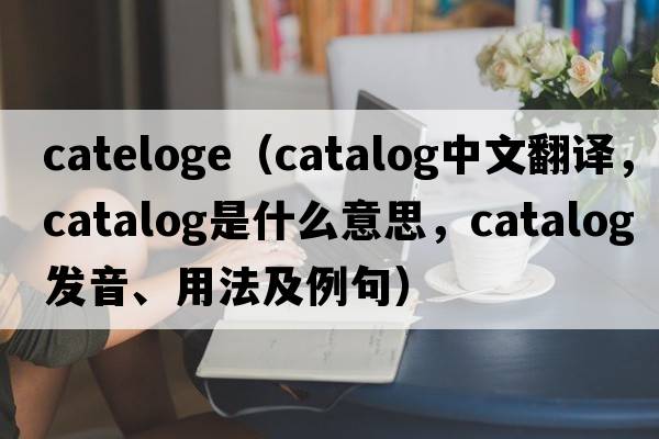 cateloge（catalog中文翻譯，catalog是什么意思，catalog發(fā)音、用法及例句）