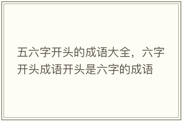 五六字開(kāi)頭的成語(yǔ)大全，六字開(kāi)頭成語(yǔ)開(kāi)頭是六字的成語(yǔ)