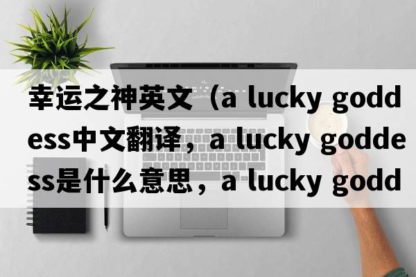 幸運之神英文（a lucky goddess中文翻譯，a lucky goddess是什么意思，a lucky goddess發(fā)音、用法及例句）