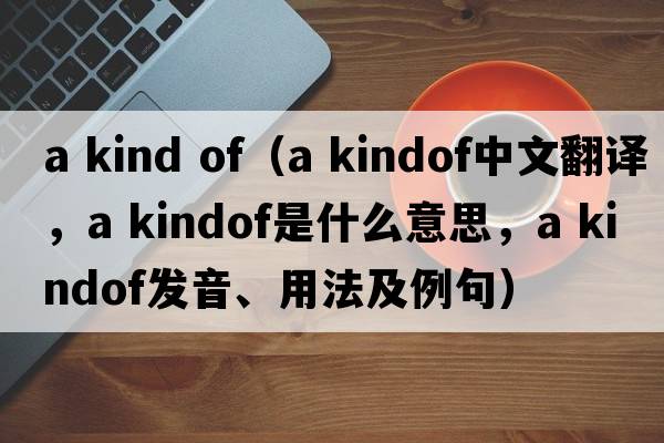 a kind of（a kindof中文翻譯，a kindof是什么意思，a kindof發(fā)音、用法及例句）