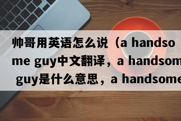 帥哥用英語(yǔ)怎么說(shuō)（a handsome guy中文翻譯，a handsome guy是什么意思，a handsome guy發(fā)音、用法及例句）