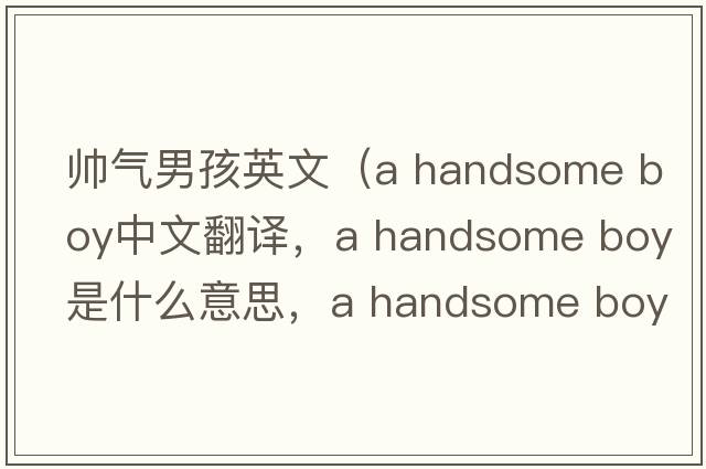 帥氣男孩英文（a handsome boy中文翻譯，a handsome boy是什么意思，a handsome boy發(fā)音、用法及例句）