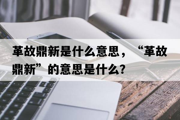 革故鼎新是什么意思，“革故鼎新”的意思是什么？