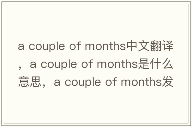 a couple of months中文翻譯，a couple of months是什么意思，a couple of months發(fā)音、用法及例句