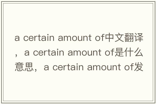 a certain amount of中文翻譯，a certain amount of是什么意思，a certain amount of發(fā)音、用法及例句