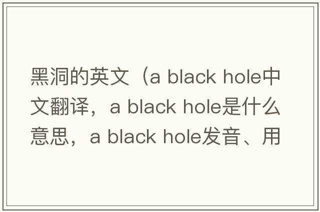 黑洞的英文（a black hole中文翻譯，a black hole是什么意思，a black hole發(fā)音、用法及例句）